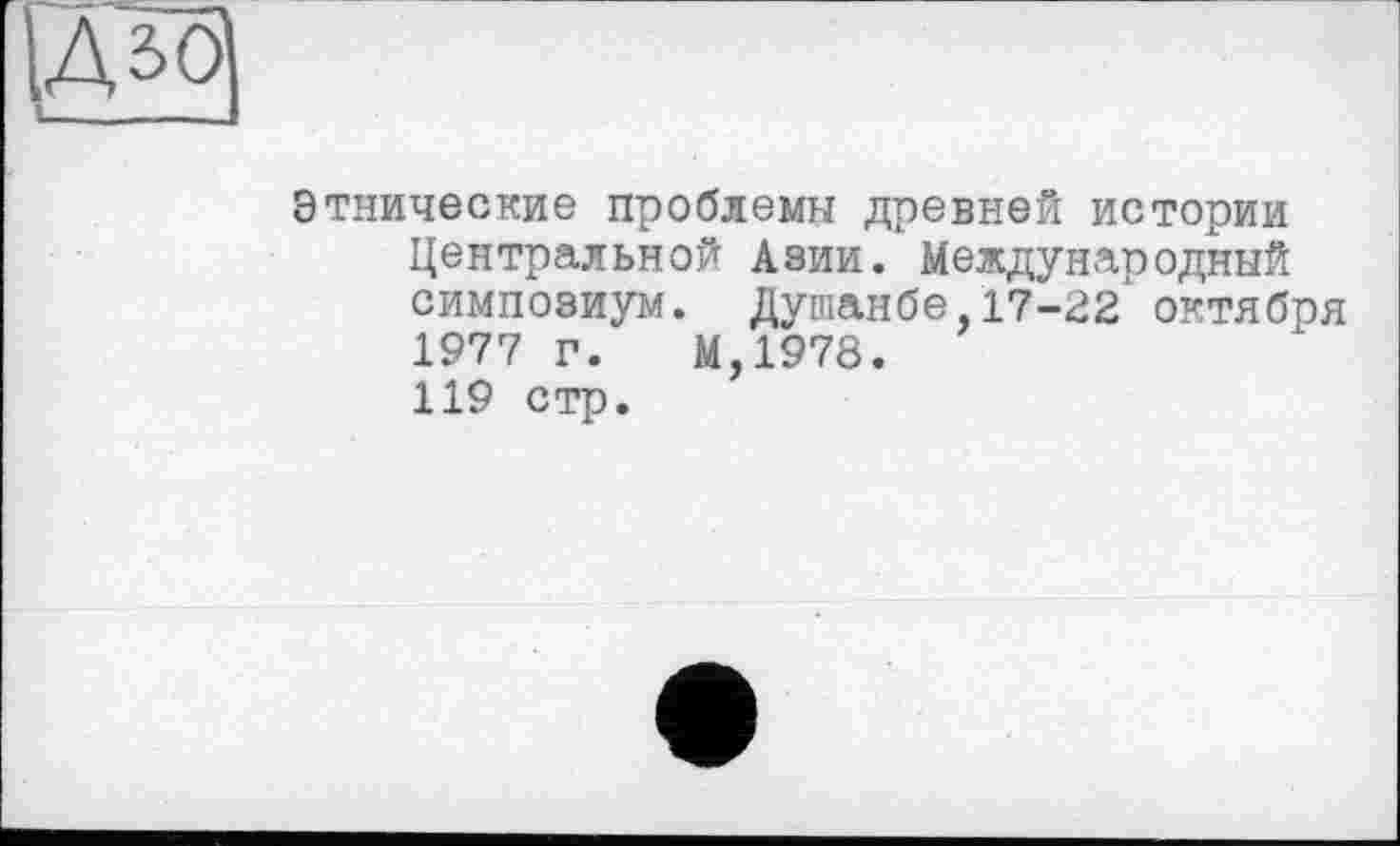 ﻿Этнические проблемы древней истории Центральной Азии. Международный симпозиум. Душанбе,17-22 октября 1977 г. М,1978. 119 стр.